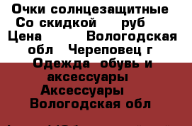 Очки солнцезащитные. Со скидкой-199 руб!!! › Цена ­ 100 - Вологодская обл., Череповец г. Одежда, обувь и аксессуары » Аксессуары   . Вологодская обл.